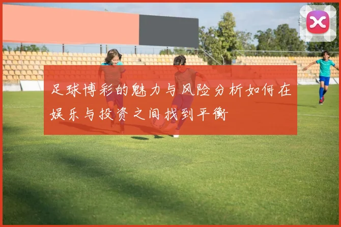 足球博彩的魅力与风险分析如何在娱乐与投资之间找到平衡