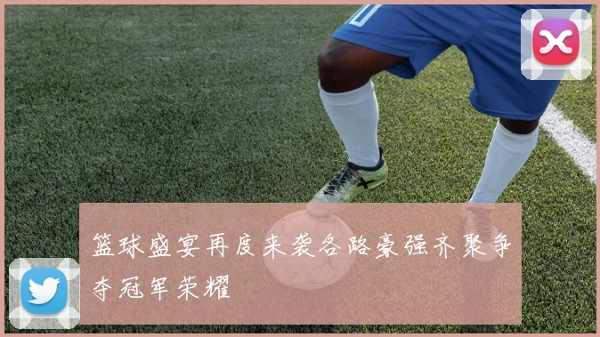 篮球盛宴再度来袭各路豪强齐聚争夺冠军荣耀