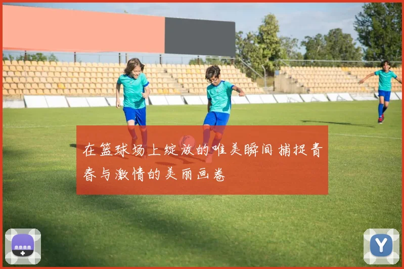 在篮球场上绽放的唯美瞬间捕捉青春与激情的美丽画卷