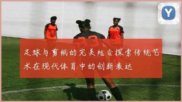 足球与剪纸的完美结合探索传统艺术在现代体育中的创新表达