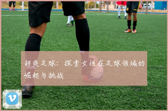 郝爽足球：探索女性在足球领域的崛起与挑战