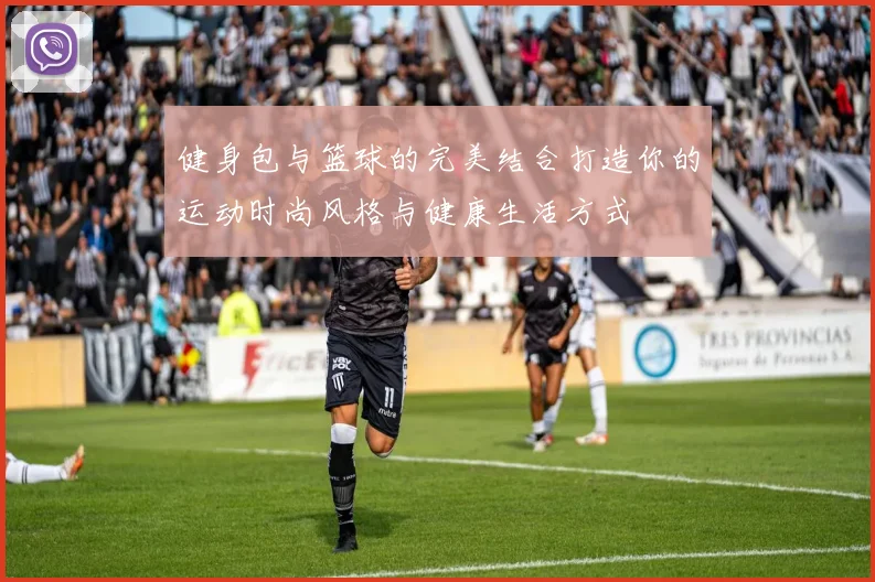 健身包与篮球的完美结合打造你的运动时尚风格与健康生活方式