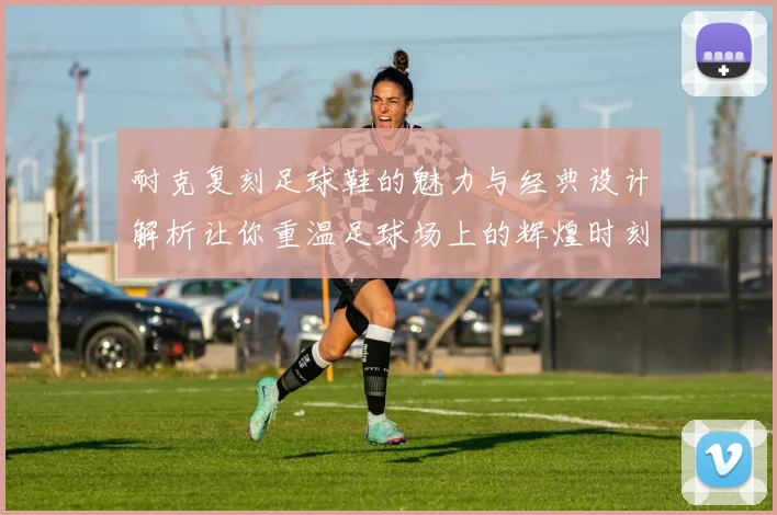 耐克复刻足球鞋的魅力与经典设计解析让你重温足球场上的辉煌时刻