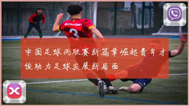 中国足球丙联赛新篇章崛起青年才俊助力足球发展新局面