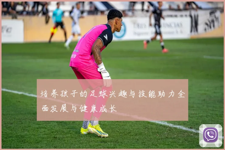 培养孩子的足球兴趣与技能助力全面发展与健康成长