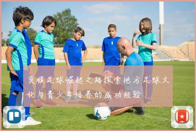 莫旗足球崛起之路探索地方足球文化与青少年培养的成功经验