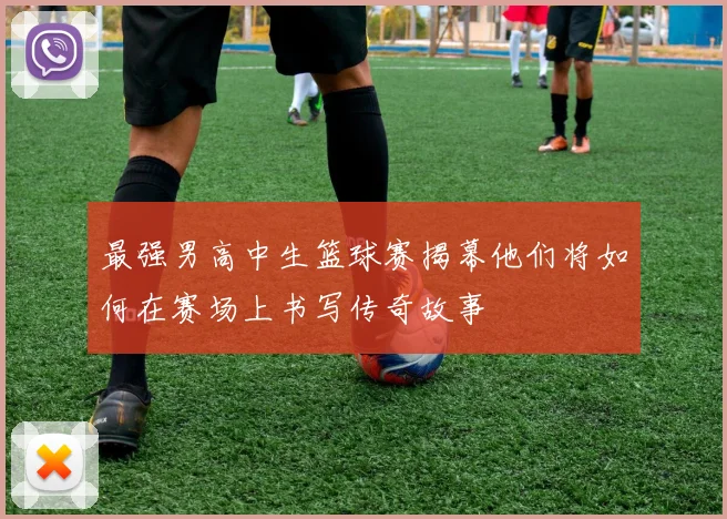 最强男高中生篮球赛揭幕他们将如何在赛场上书写传奇故事