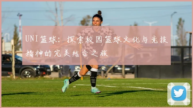 UNI篮球：探索校园篮球文化与竞技精神的完美结合之旅